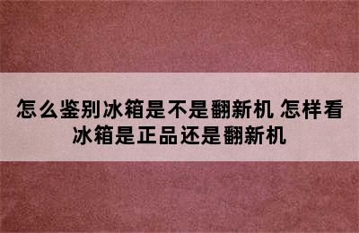 怎么鉴别冰箱是不是翻新机 怎样看冰箱是正品还是翻新机